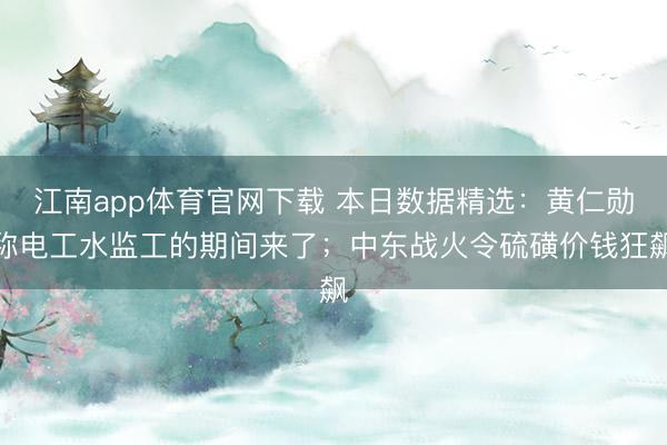 江南app体育官网下载 本日数据精选：黄仁勋称电工水监工的期间来了；中东战火令硫磺价钱狂飙