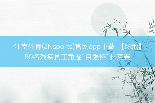 江南体育(JNsports)官网app下载 【场地】50名残疾员工角逐“自强杯”扑克赛