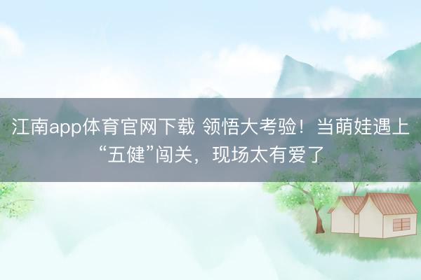 江南app体育官网下载 领悟大考验!当萌娃遇上“五健”闯关,现场太有爱了