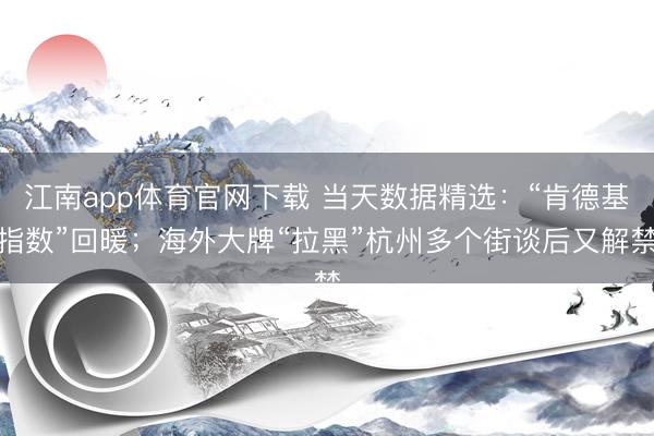 江南app体育官网下载 当天数据精选：“肯德基指数”回暖；海外大牌“拉黑”杭州多个街谈后又解禁