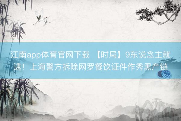 江南app体育官网下载 【时局】9东说念主就逮！上海警方拆除网罗餐饮证件作秀黑产链