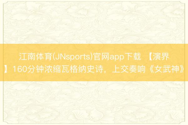 江南体育(JNsports)官网app下载 【演界】160分钟浓缩瓦格纳史诗，上交奏响《女武神》