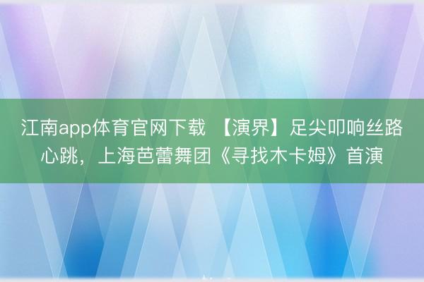 江南app体育官网下载 【演界】足尖叩响丝路心跳，上海芭蕾舞团《寻找木卡姆》首演