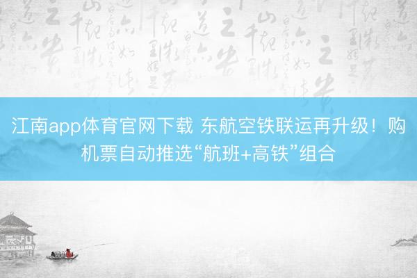 江南app体育官网下载 东航空铁联运再升级！购机票自动推选“航班+高铁”组合