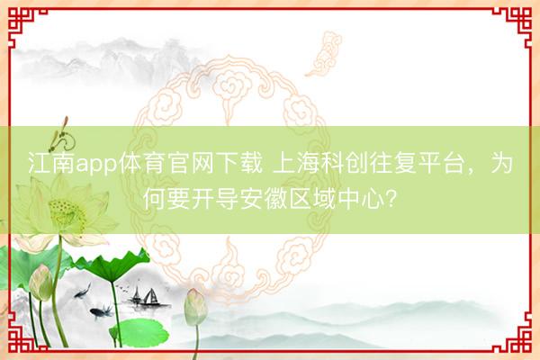 江南app体育官网下载 上海科创往复平台，为何要开导安徽区域中心？