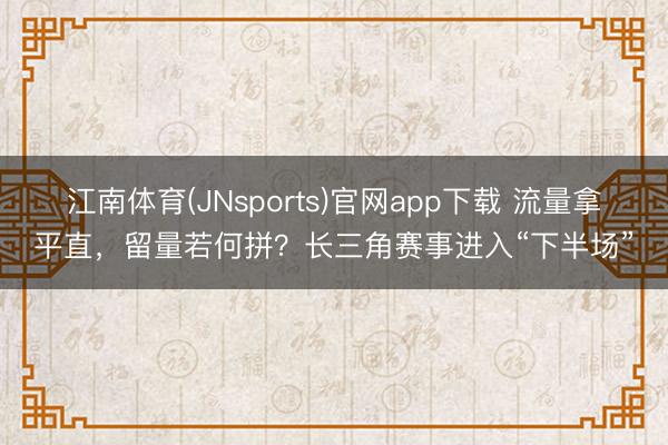 江南体育(JNsports)官网app下载 流量拿平直，留量若何拼？长三角赛事进入“下半场”