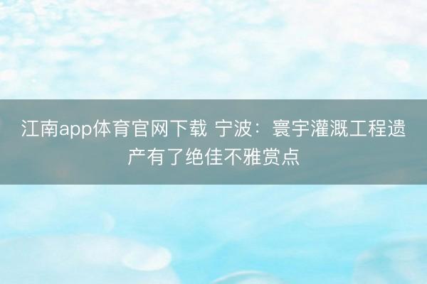 江南app体育官网下载 宁波：寰宇灌溉工程遗产有了绝佳不雅赏点