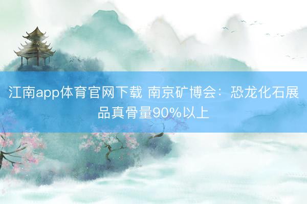 江南app体育官网下载 南京矿博会：恐龙化石展品真骨量90%以上