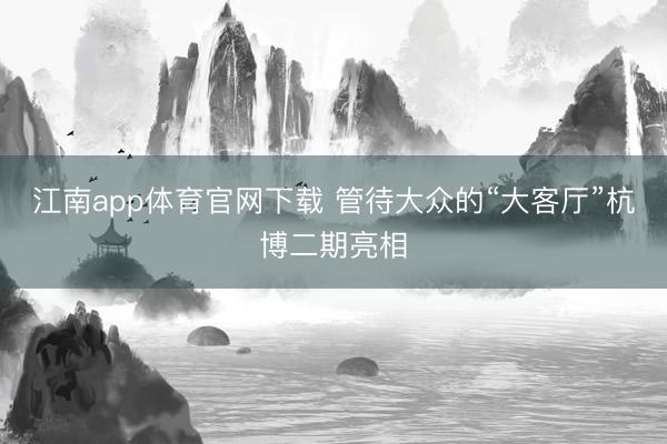 江南app体育官网下载 管待大众的“大客厅”杭博二期亮相
