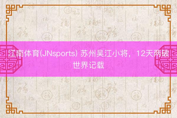 江南体育(JNsports) 苏州吴江小将，12天两破世界记载