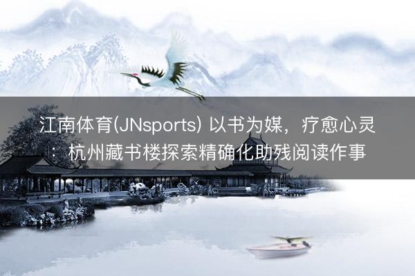 江南体育(JNsports) 以书为媒，疗愈心灵：杭州藏书楼探索精确化助残阅读作事
