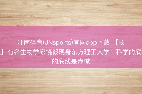 江南体育(JNsports)官网app下载 【长三角日报】有名生物学家饶毅现身东方理工大学:科学的底线是赤诚