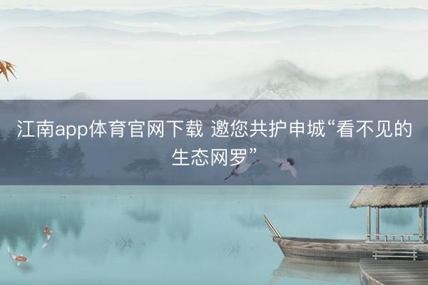 江南app体育官网下载 邀您共护申城“看不见的生态网罗”