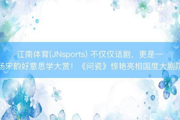 江南体育(JNsports) 不仅仅话剧,更是一场宋韵好意思学大赏!《问瓷》惊艳亮相国度大剧院