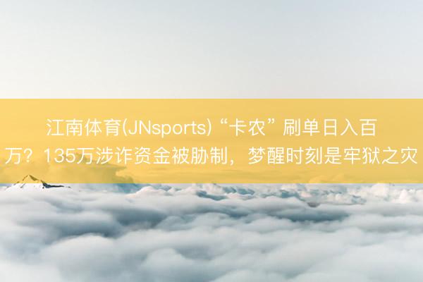 江南体育(JNsports) “卡农” 刷单日入百万？135万涉诈资金被胁制，梦醒时刻是牢狱之灾