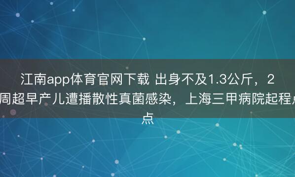 江南app体育官网下载 出身不及1.3公斤，29周超早产儿遭播散性真菌感染，上海三甲病院起程点