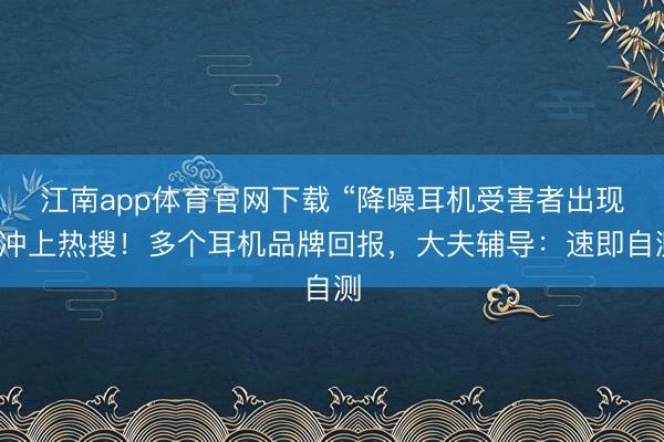 江南app体育官网下载 “降噪耳机受害者出现”冲上热搜！多个耳机品牌回报，大夫辅导：速即自测