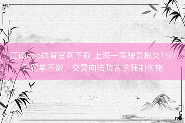 江南app体育官网下载 上海一驾驶员拖欠150元罚单不缴,交警向法院苦求强制实施