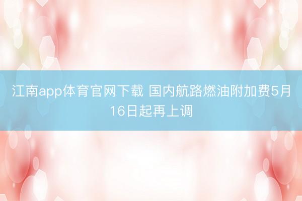 江南app体育官网下载 国内航路燃油附加费5月16日起再上调