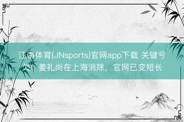 江南体育(JNsports)官网app下载 关键亏欠！姜礼尚在上海消除，官网已变短长