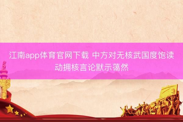 江南app体育官网下载 中方对无核武国度饱读动拥核言论默示蔼然