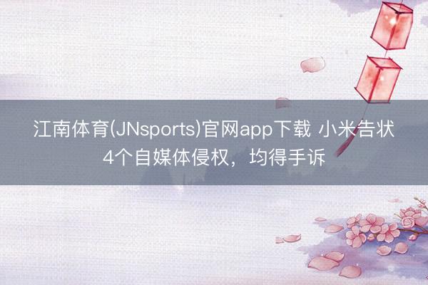 江南体育(JNsports)官网app下载 小米告状4个自媒体侵权，均得手诉