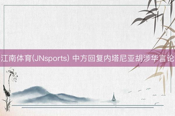 江南体育(JNsports) 中方回复内塔尼亚胡涉华言论