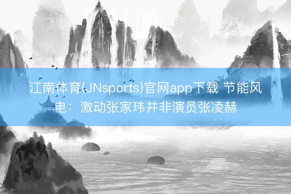 江南体育(JNsports)官网app下载 节能风电：激动张家玮并非演员张凌赫