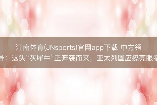 江南体育(JNsports)官网app下载 中方领导：这头“灰犀牛”正奔袭而来，亚太列国应擦亮眼睛