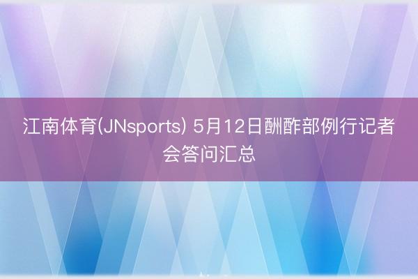 江南体育(JNsports) 5月12日酬酢部例行记者会答问汇总