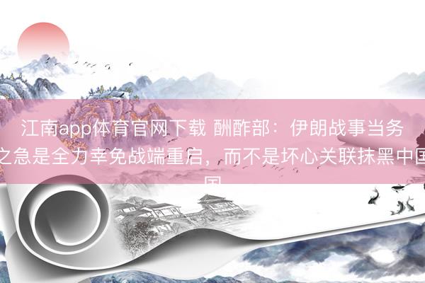 江南app体育官网下载 酬酢部：伊朗战事当务之急是全力幸免战端重启，而不是坏心关联抹黑中国