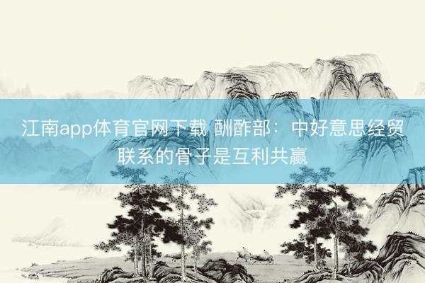江南app体育官网下载 酬酢部：中好意思经贸联系的骨子是互利共赢