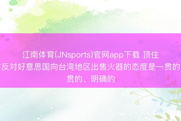 江南体育(JNsports)官网app下载 顶住部：中方反对好意思国向台湾地区出售火器的态度是一贯的、明确的