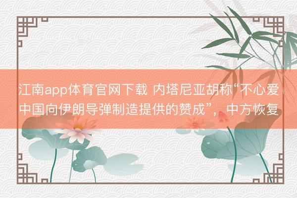 江南app体育官网下载 内塔尼亚胡称“不心爱中国向伊朗导弹制造提供的赞成”，中方恢复