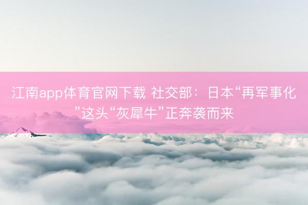 江南app体育官网下载 社交部：日本“再军事化”这头“灰犀牛”正奔袭而来