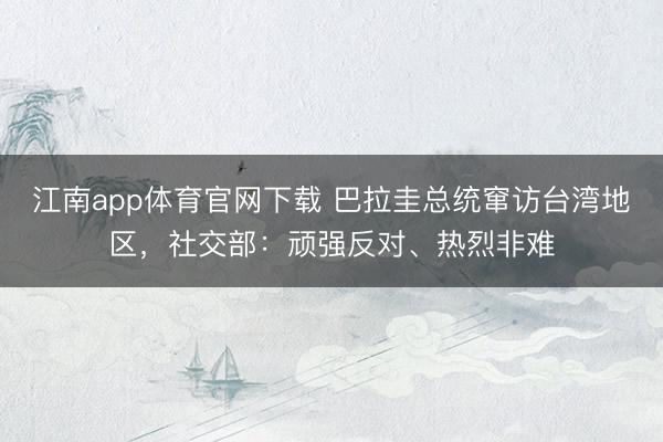江南app体育官网下载 巴拉圭总统窜访台湾地区，社交部：顽强反对、热烈非难