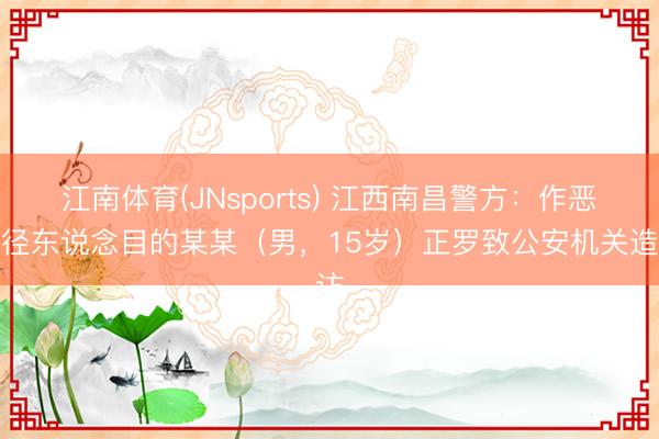 江南体育(JNsports) 江西南昌警方：作恶行径东说念目的某某（男，15岁）正罗致公安机关造访