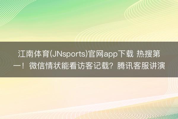 江南体育(JNsports)官网app下载 热搜第一！微信情状能看访客记载？腾讯客服讲演