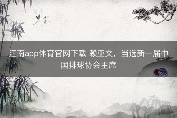 江南app体育官网下载 赖亚文，当选新一届中国排球协会主席