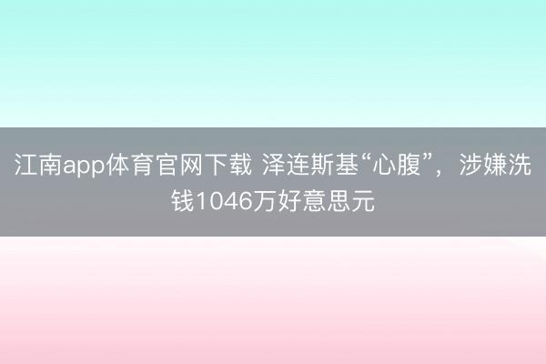 江南app体育官网下载 泽连斯基“心腹”,涉嫌洗钱1046万好意思元