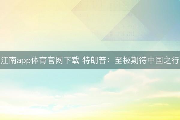 江南app体育官网下载 特朗普:至极期待中国之行