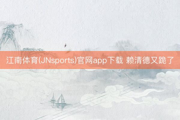江南体育(JNsports)官网app下载 赖清德又跪了