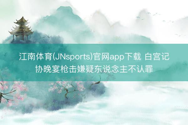 江南体育(JNsports)官网app下载 白宫记协晚宴枪击嫌疑东说念主不认罪