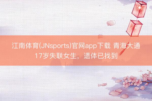 江南体育(JNsports)官网app下载 青海大通17岁失联女生,遗体已找到