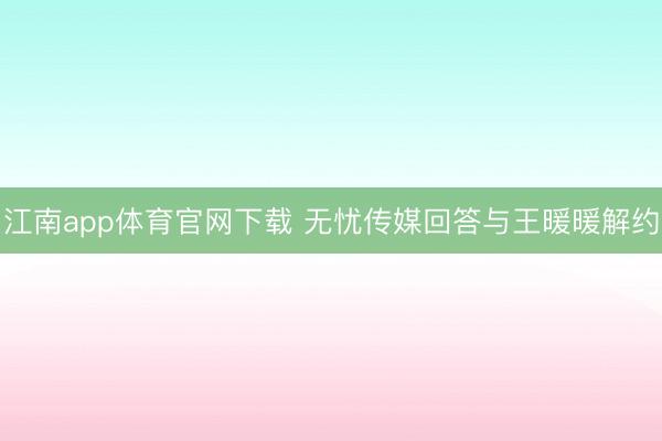江南app体育官网下载 无忧传媒回答与王暖暖解约