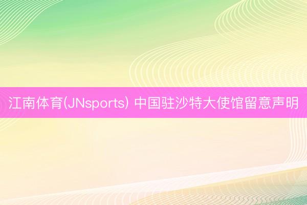 江南体育(JNsports) 中国驻沙特大使馆留意声明