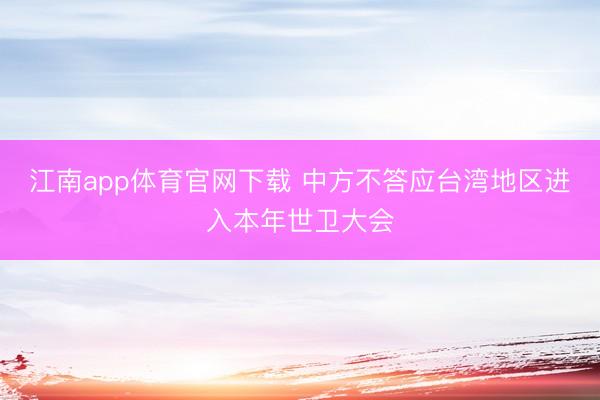 江南app体育官网下载 中方不答应台湾地区进入本年世卫大会