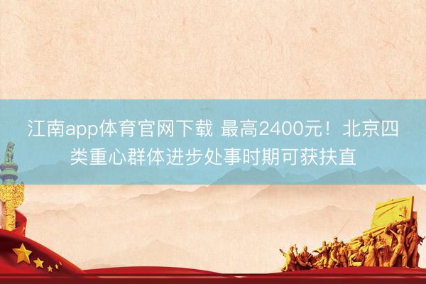 江南app体育官网下载 最高2400元！北京四类重心群体进步处事时期可获扶直