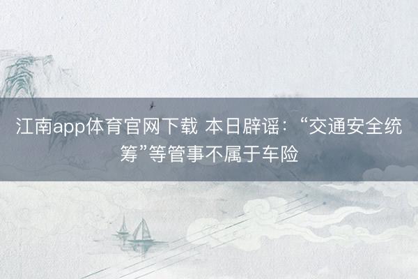 江南app体育官网下载 本日辟谣：“交通安全统筹”等管事不属于车险