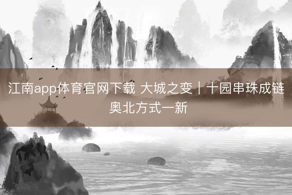江南app体育官网下载 大城之变｜十园串珠成链 奥北方式一新